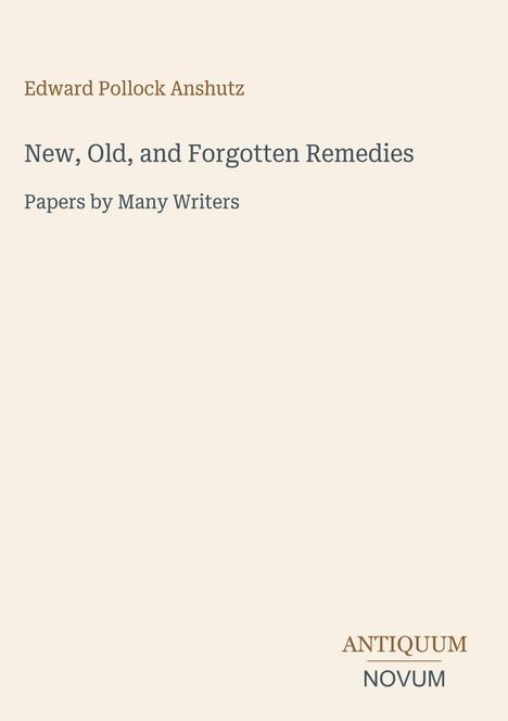 Edward Pollock Anshutz. New, Old, and Forgotten Remedies. Papers by Many Writers. Antiquum Novum. Beige Hintergrund.
