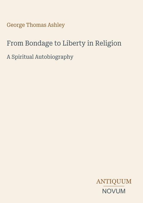 George Thomas Ashley, From Bondage to Liberty in Religion: A Spiritual Autobiography. Unten steht ANTIQUUM NOVUM.