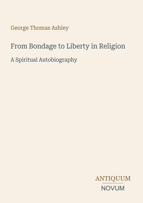Titel: "From Bondage to Liberty in Religion" von George Thomas Ashley. Untertitel: "A Spiritual Autobiography".