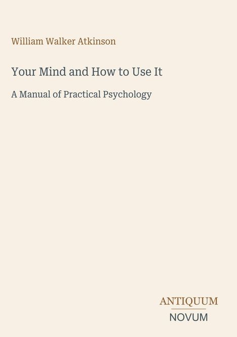 "William Walker Atkinson. Your Mind and How to Use It. A Manual of Practical Psychology. Logo: ANTIQUM NOVUM."