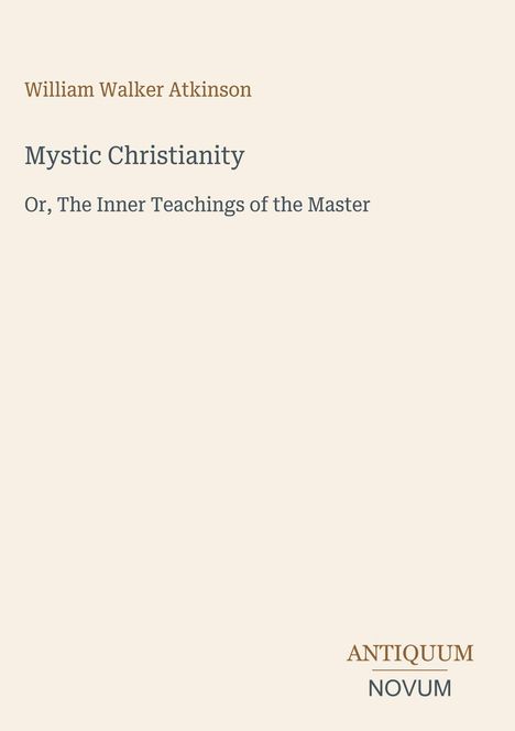 „William Walker Atkinson“, „Mystic Christianity“, „Or, The Inner Teachings of the Master“. Unten: „ANTIQUM NOVUM“.