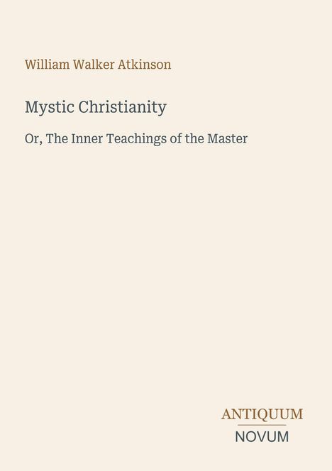 Buchtitel: "Mystic Christianity". Autor: William Walker Atkinson. Untertitel: "Or, The Inner Teachings of the Master". Unten: "ANTIQUM NOVUM". Hintergrund: helles Beige.
