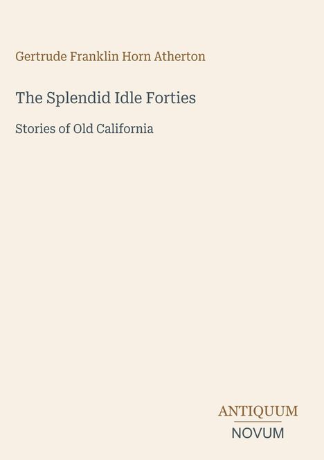 "Gertrude Franklin Horn Atherton. The Splendid Idle Forties: Stories of Old California. Unten rechts steht 'ANTIQUM NOVUM'."