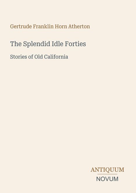 Buchtitel: "The Splendid Idle Forties: Stories of Old California" von Gertrude Franklin Horn Atherton. Unten steht "ANTIQUM NOVUM". Beigefarbener Hintergrund.