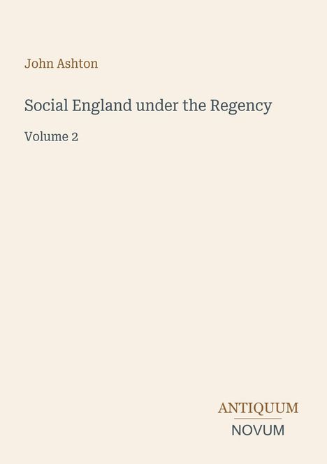 Oben links steht "John Ashton". Darunter "Social England under the Regency" und "Volume 2". Unten rechts: ANTIQUUM NOVUM. Der Hintergrund ist schlicht beige.