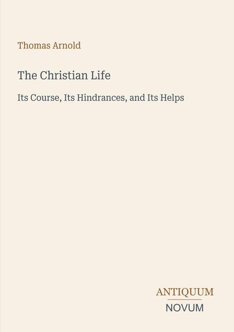 Oben steht "Thomas Arnold". Titel: "The Christian Life". Untertitel: "Its Course, Its Hindrances, and Its Helps". Unten: "ANTIQUM NOVUM".