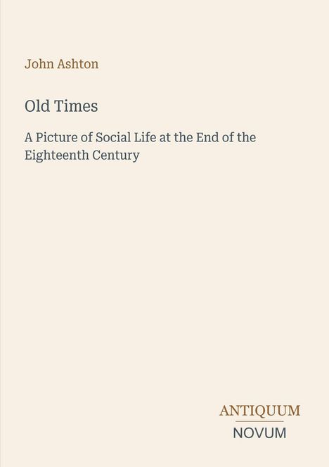 John Ashton, Old Times, A Picture of Social Life at the End of the Eighteenth Century. Unten rechts: ANTIQUUM NOVUM.