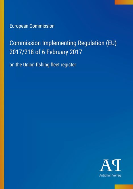 Text: "European Commission, Commission Implementing Regulation (EU) 2017/218 of 6 February 2017 on the Union fishing fleet register." Unten rechts Logo "Antiphon Verlag". Hintergrund: Blau.