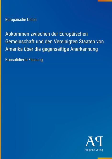 Text: "Europäische Union Abkommen zwischen der Europäischen Gemeinschaft und den Vereinigten Staaten von Amerika über die gegenseitige Anerkennung Konsolidierte Fassung". Unten rechts ist ein Logo des Antiphon Verlags mit den Buchstaben "AR". Hintergrund in Blau.