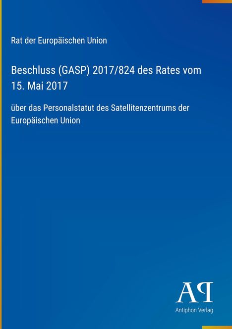 "Rat der Europäischen Union: Beschluss (GASP) 2017/824 des Rates vom 15. Mai 2017 über das Personalstatut des Satellitenzentrums." Unten rechts ist ein Logo des Antiphon Verlags.