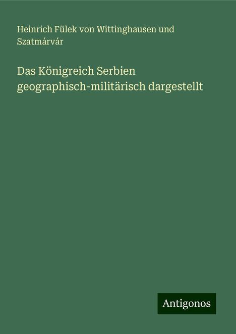 Heinrich Fülek von Wittinghausen und Szatmárvár: Das Königreich Serbien geographisch-militärisch dargestellt, Buch