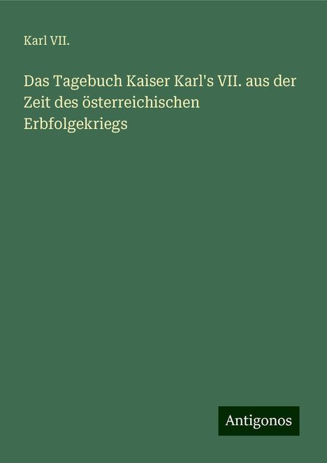 Karl VII.: Das Tagebuch Kaiser Karl's VII. aus der Zeit des österreichischen Erbfolgekriegs, Buch