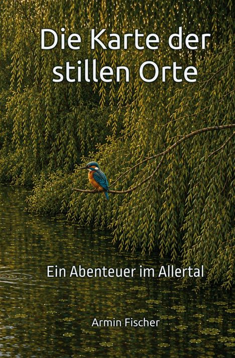 „Die Karte der stillen Orte. Ein Abenteuer im Allertal. Armin Fischer.“ Ein Eisvogel sitzt auf einem Ast über dem Wasser.
