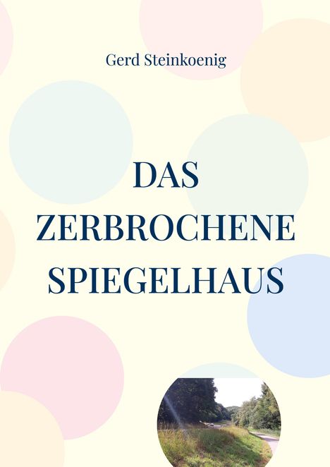 Text: "Gerd Steinkoenig", "DAS ZERBROCHENE SPIEGELHAUS". Pastellfarbene Kreise, Foto eines Weges mit Bäumen.
