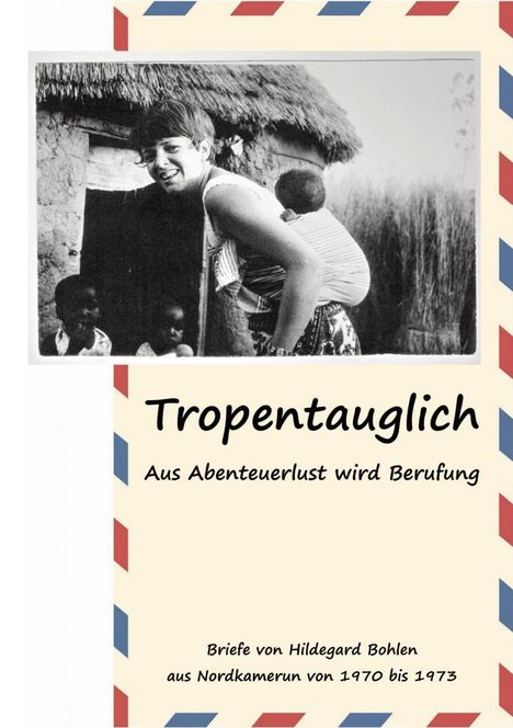 "Tropentauglich. Aus Abenteuerlust wird Berufung. Briefe von Hildegard Bohlen aus Nordkamerun von 1970 bis 1973."  
Darunter schwarz-weiß Bild einer Frau mit Kind.