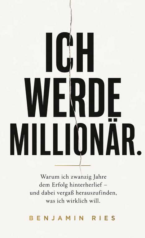 "ICH WERDE MILLIONÄR. Warum ich zwanzig Jahre dem Erfolg hinterherlief – und dabei vergaß herauszufinden, was ich wirklich will. BENJAMIN RIES." Der Hintergrund ist schlicht mit einem senkrechten Riss in der Mitte.