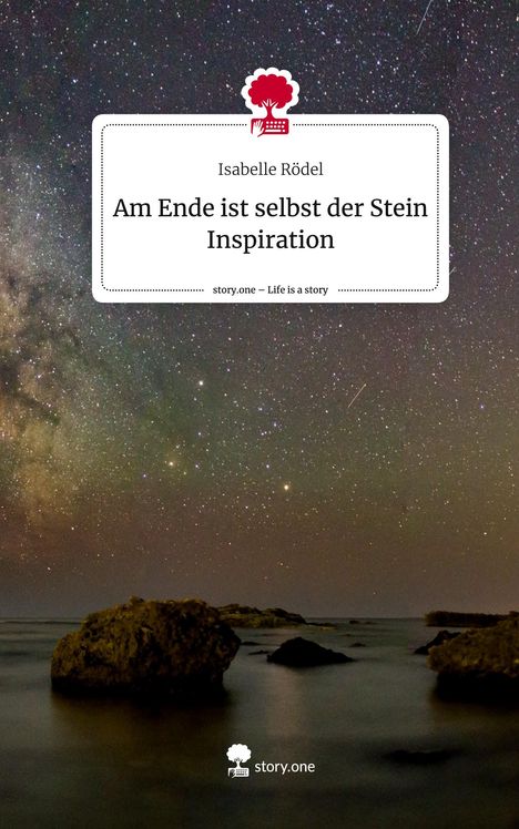 Isabelle Rödel: Am Ende ist selbst der Stein Inspiration. Life is a Story - story.one, Buch