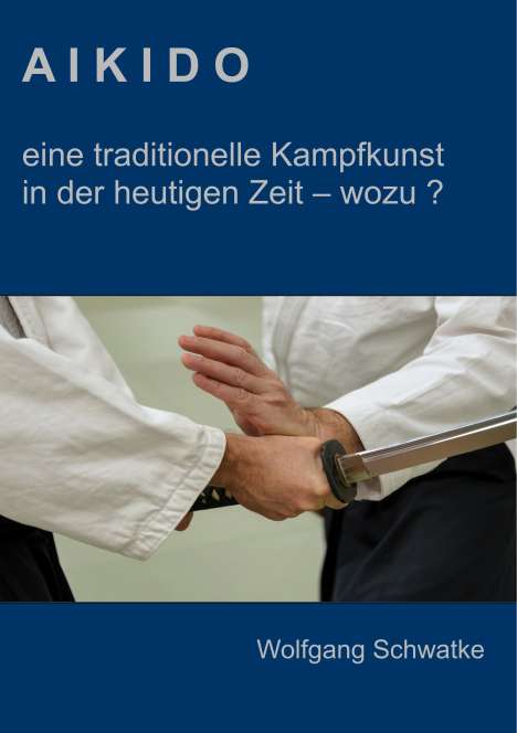 Wolfgang Schwatke: Aikido - eine traditionelle Kampfkunst in der heutigen Zeit - wozu ?, Buch
