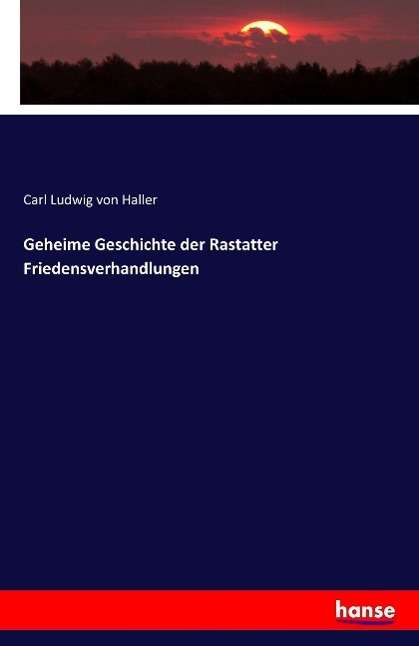 Carl Ludwig Von Haller: Geheime Geschichte der Rastatter Friedensverhandlungen, Buch