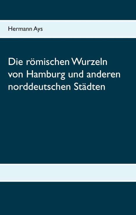 Hermann Ays: Die römischen Wurzeln von Hamburg und anderen norddeutschen Städten, Buch