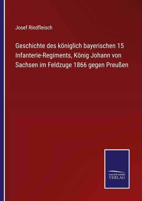 Josef Rindfleisch: Geschichte des königlich bayerischen 15 Infanterie-Regiments, König Johann von Sachsen im Feldzuge 1866 gegen Preußen, Buch