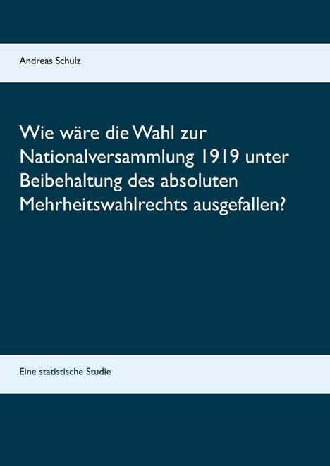 Andreas Schulz: Wie wäre die Wahl zur Nationalversammlung 1919 unter Beibehaltung des absoluten Mehrheitswahlrechts ausgefallen?, Buch