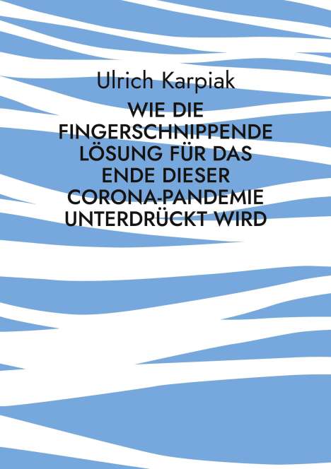 Ulrich Karpiak: Wie die fingerschnippende Lösung für das Ende dieser Corona-Pandemie unterdrückt wird, Buch