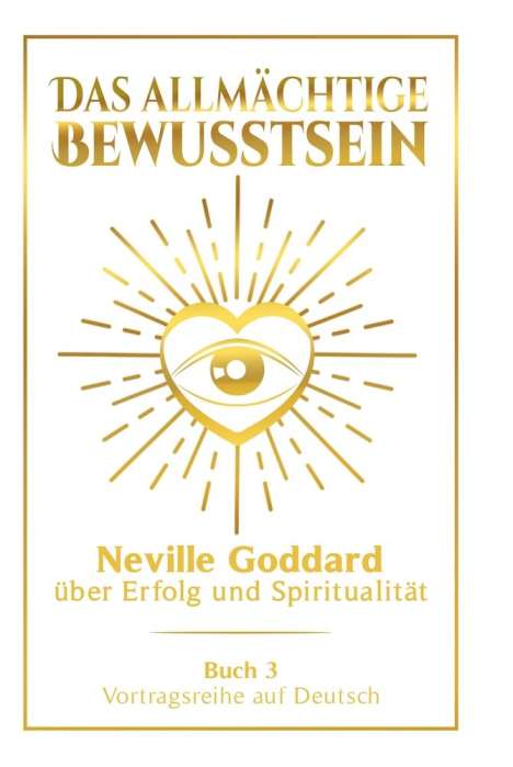 Neville Goddard: Das allmächtige Bewusstsein: Neville Goddard über Erfolg und Spiritualität - Buch 3 - Vortragsreihe auf Deutsch, Buch