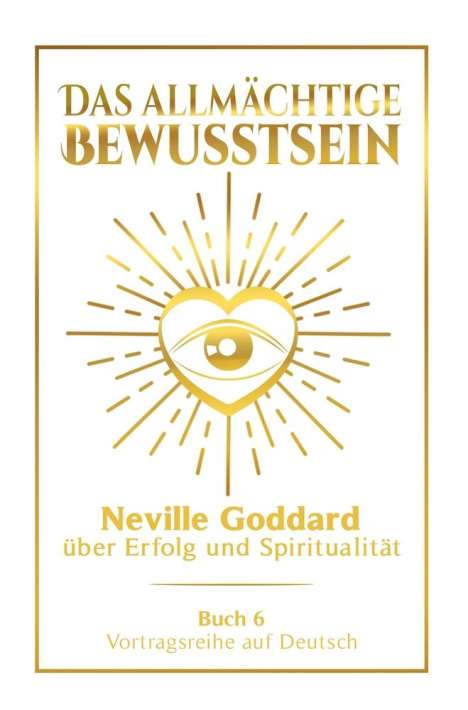 Neville Goddard: Das allmächtige Bewusstsein: Neville Goddard über Erfolg und Spiritualität - Buch 6 - Vortragsreihe auf Deutsch, Buch