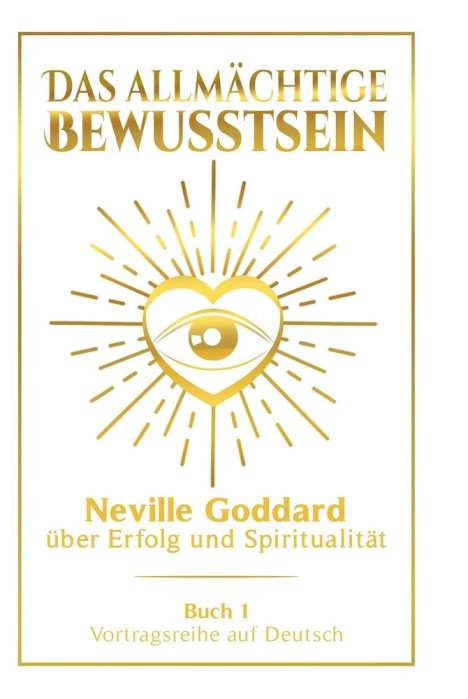 Neville Goddard: Das allmächtige Bewusstsein: Neville Goddard über Erfolg und Spiritualität - Buch 1 - Vortragsreihe auf Deutsch, Buch