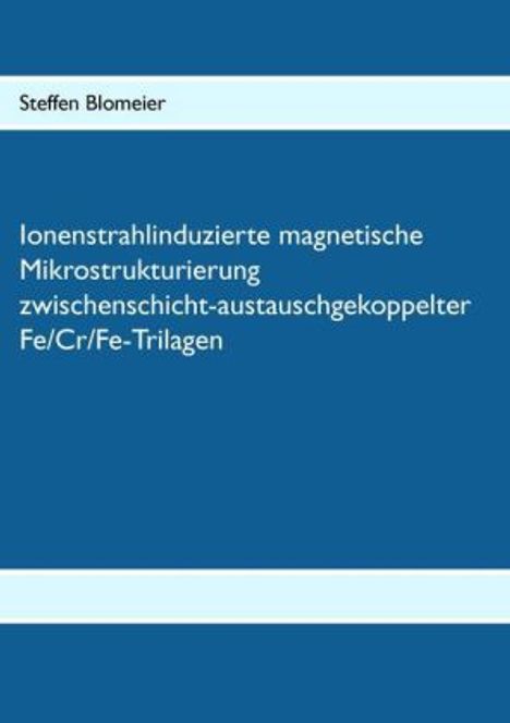 Steffen Blomeier: Ionenstrahlinduzierte magnetische Mikrostrukturierung zwischenschicht-austauschgekoppelter Fe/Cr/Fe-Trilagen, Buch