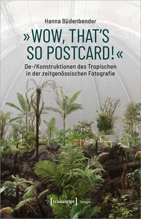 Hanna Büdenbender: »Wow, that's so postcard!« - De-/Konstruktionen des Tropischen in der zeitgenössischen Fotografie, Buch