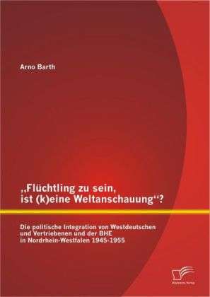 Arno Barth: ¿Flüchtling zu sein, ist (k)eine Weltanschauung¿? Die politische Integration von Westdeutschen und Vertriebenen und der BHE in Nordrhein-Westfalen 1945-1955, Buch