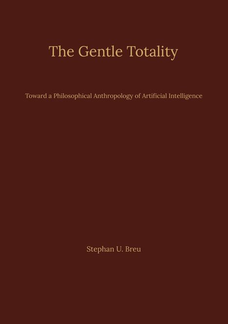 „The Gentle Totality“ in großer Schrift, dann „Toward a Philosophical Anthropology of Artificial Intelligence“ und unten „Stephan U. Breu“. Insgesamt ein schlichter brauner Hintergrund.