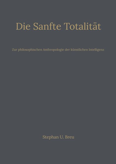 "Die Sanfte Totalität", Untertitel: "Zur philosophischen Anthropologie der künstlichen Intelligenz" von Stephan U. Breu.