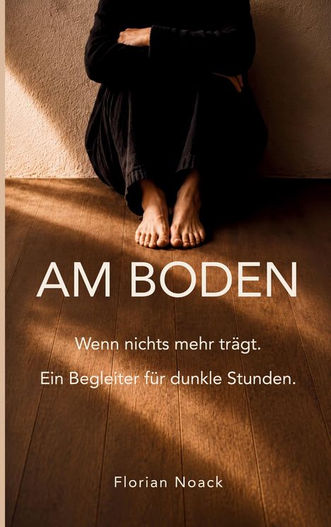 „AM BODEN. Wenn nichts mehr trägt. Ein Begleiter für dunkle Stunden. Florian Noack.“ Person sitzt barfuß auf Holzboden.