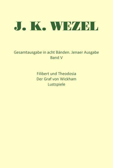 Johann K Wezel: Gesamtausgabe in acht Bänden. Jenaer Ausgabe / Filibert und Theodosia. Der Graf von Wickham. Lustspiele, Buch