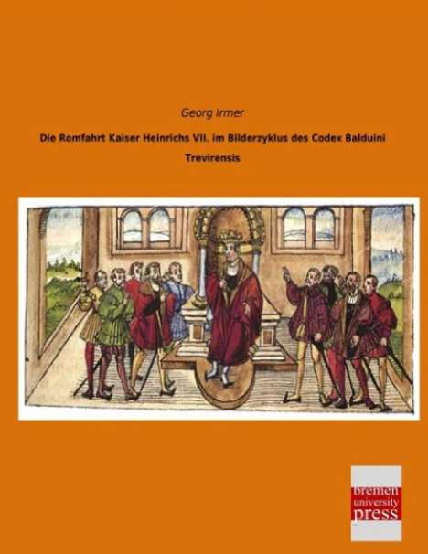 Georg Irmer: Die Romfahrt Kaiser Heinrichs VII. im Bilderzyklus des Codex Balduini Trevirensis, Buch