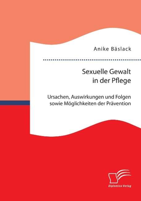 Anike Bäslack: Sexuelle Gewalt in der Pflege: Ursachen, Auswirkungen und Folgen sowie Möglichkeiten der Prävention und Intervention, Buch