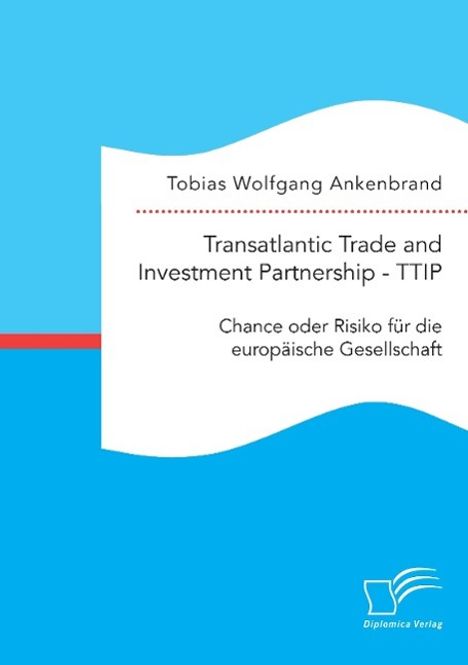 Tobias Wolfgang Ankenbrand: Transatlantic Trade and Investment Partnership - TTIP: Chance oder Risiko für die europäische Gesellschaft, Buch