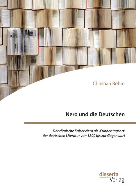 Christian Böhm: Nero und die Deutschen. Der römische Kaiser Nero als ,Erinnerungsort' der deutschen Literatur von 1800 bis zur Gegenwart, Buch