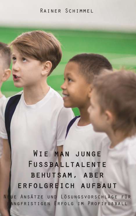 Rainer Schimmel: Wie man junge Fußballtalente behutsam, aber erfolgreich aufbaut, Buch