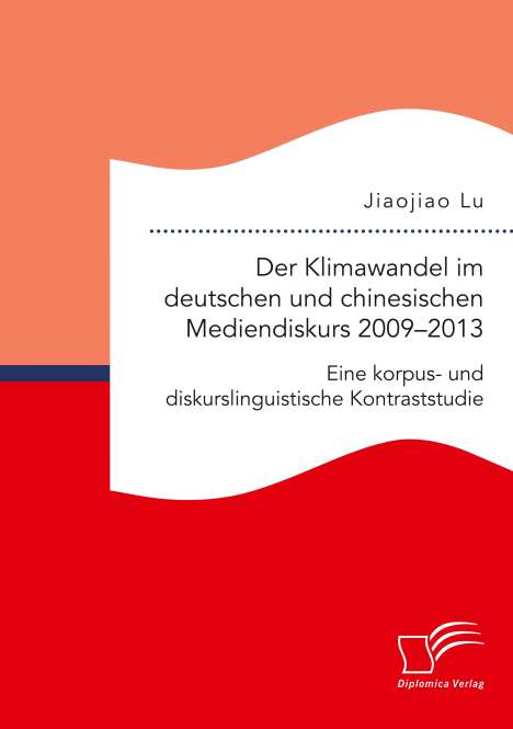 Jiaojiao Lu: Der Klimawandel im deutschen und chinesischen Mediendiskurs 2009¿2013. Eine korpus- und diskurslinguistische Kontraststudie, Buch