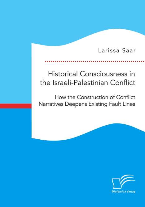Larissa Saar: Historical Consciousness in the Israeli-Palestinian Conflict: How the Construction of Conflict Narratives Deepens Existing Fault Lines, Buch