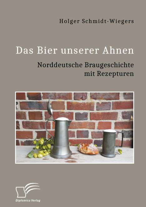 Holger Schmidt-Wiegers: Das Bier unserer Ahnen. Norddeutsche Braugeschichte mit Rezepturen, Buch