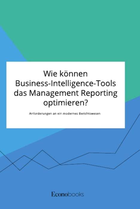 Anonym: Wie können Business-Intelligence-Tools das Management Reporting optimieren? Anforderungen an ein modernes Berichtswesen, Buch