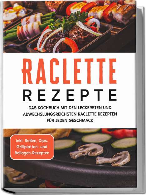Markus Kopischke: Raclette Rezepte: Das Kochbuch mit den leckersten und abwechslungsreichsten Raclette Rezepten für jeden Geschmack - inkl. Soßen, Dips, Grillplatten- und Beilagen-Rezepten, Buch