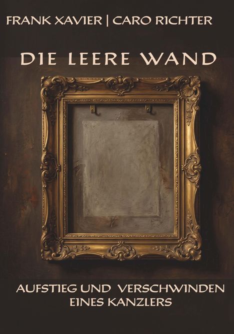 Text: "FRANK XAVIER | CARO RICHTER", "DIE LEERE WAND", "AUFSTIEG UND VERSCHWINDEN EINES KANZLERS". Ein prunkvoller leerer Bilderrahmen.