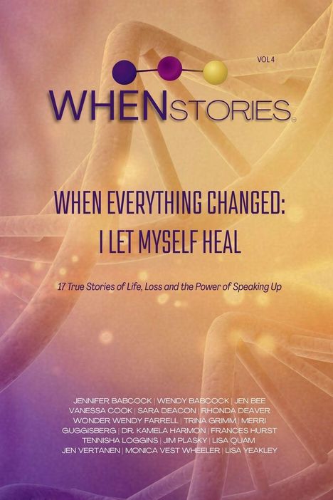 WHEN STORIES VOL 4, WHEN EVERYTHING CHANGED: I LET MYSELF HEAL, 17 True Stories of Life, Loss and the Power of Speaking Up.