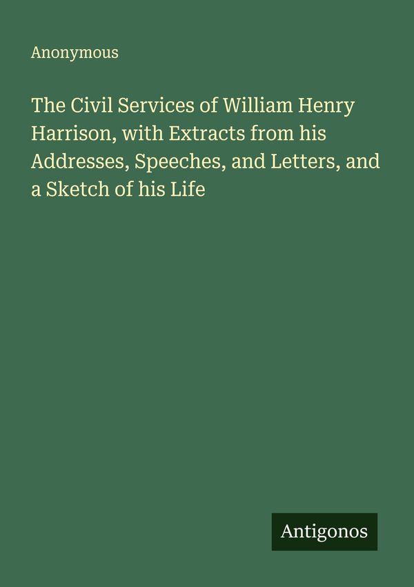 His Addresses The Civil Services of William Henry Harrison, with Extracts from his ...